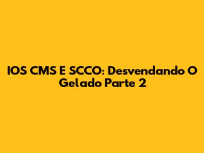 IOS CMS E SCCO: Desvendando O Gelado Parte 2