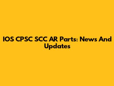 IOS CPSC SCC AR Parts: News And Updates