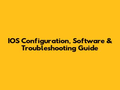 IOS Configuration, Software & Troubleshooting Guide