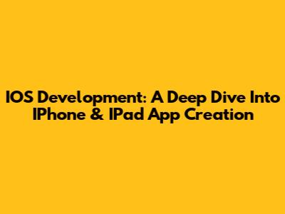 IOS Development: A Deep Dive Into IPhone & IPad App Creation