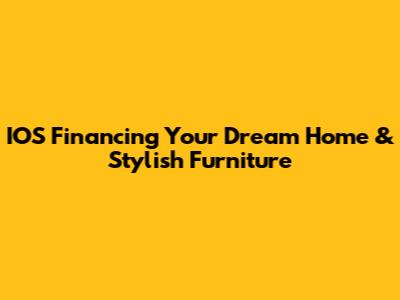 IOS Financing Your Dream Home & Stylish Furniture