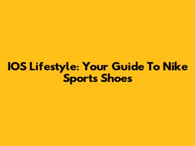IOS Lifestyle: Your Guide To Nike Sports Shoes