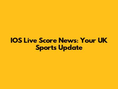 IOS Live Score News: Your UK Sports Update