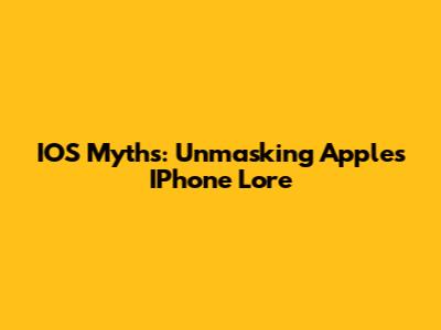IOS Myths: Unmasking Apple's IPhone Lore