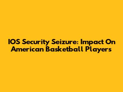 IOS Security Seizure: Impact On American Basketball Players