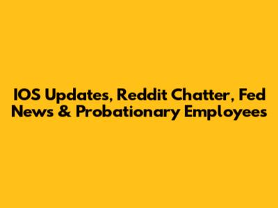 IOS Updates, Reddit Chatter, Fed News & Probationary Employees