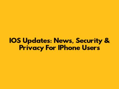IOS Updates: News, Security & Privacy For IPhone Users