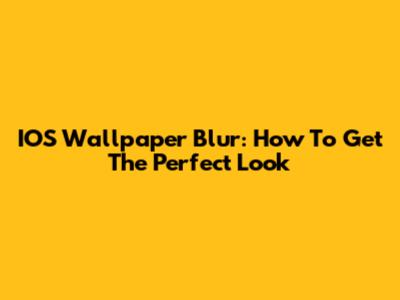 IOS Wallpaper Blur: How To Get The Perfect Look