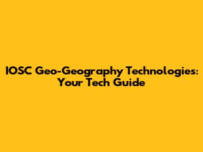 IOSC Geo-Geography Technologies: Your Tech Guide