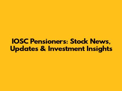 IOSC Pensioners: Stock News, Updates & Investment Insights