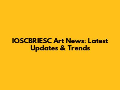 IOSCBRIESC Art News: Latest Updates & Trends