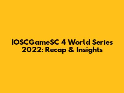 IOSCGameSC 4 World Series 2022: Recap & Insights