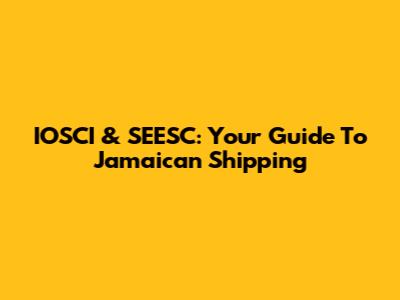 IOSCI & SEESC: Your Guide To Jamaican Shipping