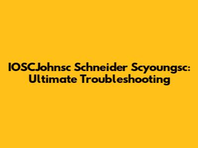 IOSCJohnsc Schneider Scyoungsc: Ultimate Troubleshooting