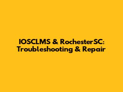 IOSCLMS & RochesterSC: Troubleshooting & Repair
