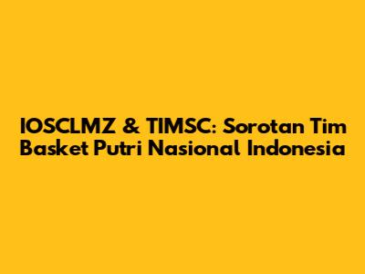 IOSCLMZ & TIMSC: Sorotan Tim Basket Putri Nasional Indonesia