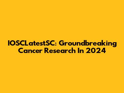 IOSCLatestSC: Groundbreaking Cancer Research In 2024