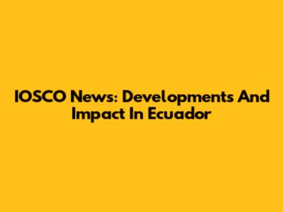 IOSCO News: Developments And Impact In Ecuador