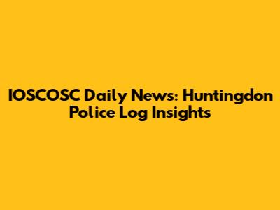 IOSCOSC Daily News: Huntingdon Police Log Insights