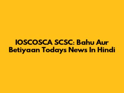 IOSCOSCA SCSC: Bahu Aur Betiyaan Today's News In Hindi