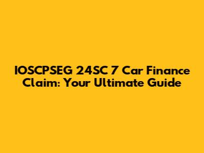 IOSCPSEG 24SC 7 Car Finance Claim: Your Ultimate Guide