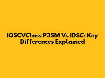 IOSCVClass P3SM Vs IDSC: Key Differences Explained