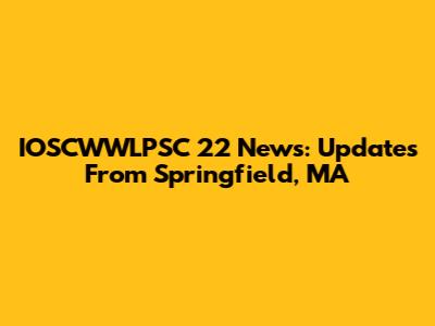 IOSCWWLPSC 22 News: Updates From Springfield, MA