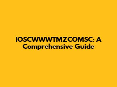 IOSCWWWTMZCOMSC: A Comprehensive Guide