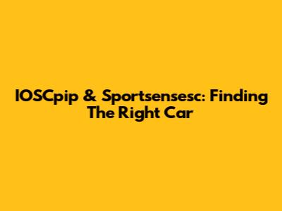 IOSCpip & Sportsensesc: Finding The Right Car