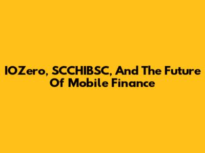 IOZero, SCCHIBSC, And The Future Of Mobile Finance