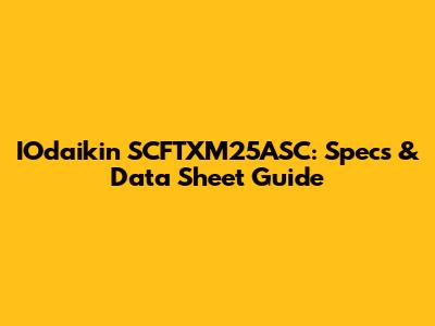 IOdaikin SCFTXM25ASC: Specs & Data Sheet Guide
