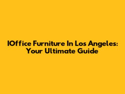 IOffice Furniture In Los Angeles: Your Ultimate Guide