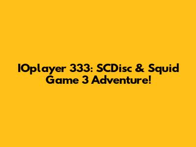 IOplayer 333: SCDisc & Squid Game 3 Adventure!