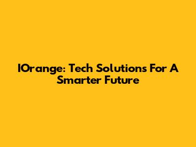 IOrange: Tech Solutions For A Smarter Future