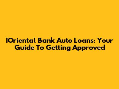IOriental Bank Auto Loans: Your Guide To Getting Approved
