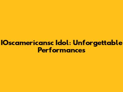 IOscamericansc Idol: Unforgettable Performances