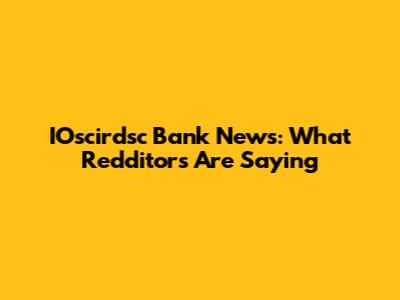 IOscirdsc Bank News: What Redditors Are Saying