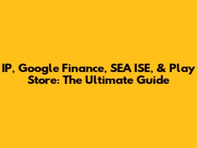 IP, Google Finance, SEA ISE, & Play Store: The Ultimate Guide