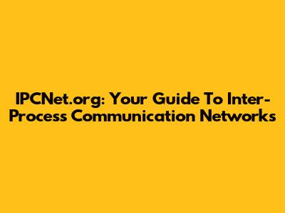 IPCNet.org: Your Guide To Inter-Process Communication Networks