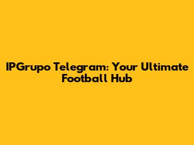 IPGrupo Telegram: Your Ultimate Football Hub