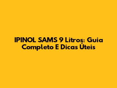 IPINOL SAMS 9 Litros: Guia Completo E Dicas Úteis