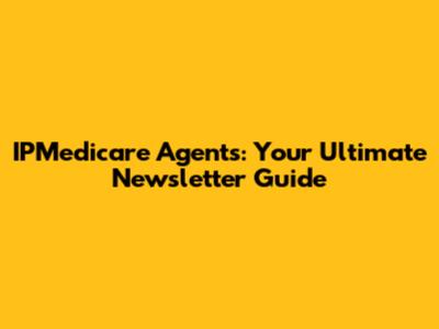 IPMedicare Agents: Your Ultimate Newsletter Guide