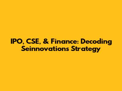 IPO, CSE, & Finance: Decoding Seinnovations' Strategy