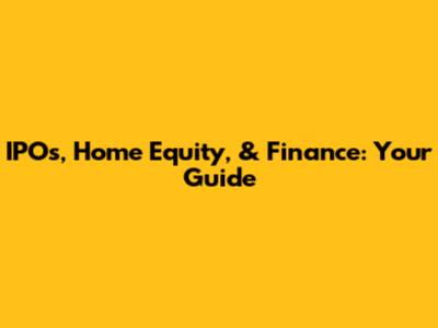 IPOs, Home Equity, & Finance: Your Guide