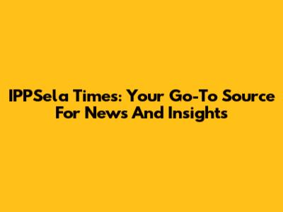 IPPSela Times: Your Go-To Source For News And Insights