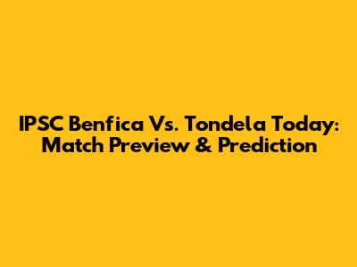IPSC Benfica Vs. Tondela Today: Match Preview & Prediction
