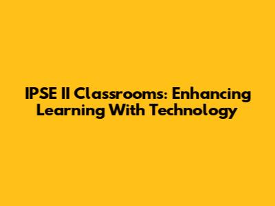 IPSE II Classrooms: Enhancing Learning With Technology