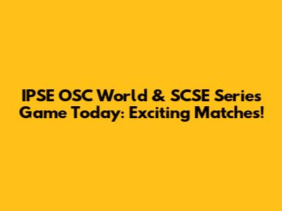 IPSE OSC World & SCSE Series Game Today: Exciting Matches!