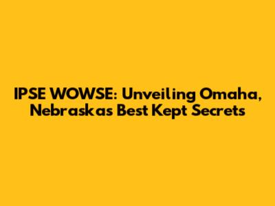 IPSE WOWSE: Unveiling Omaha, Nebraska's Best Kept Secrets