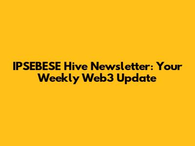 IPSEBESE Hive Newsletter: Your Weekly Web3 Update